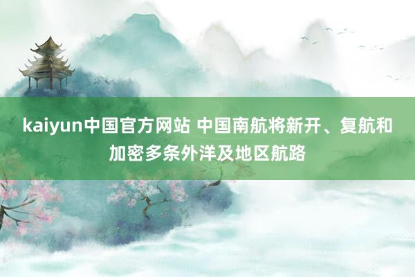 kaiyun中国官方网站 中国南航将新开、复航和加密多条外洋及地区航路