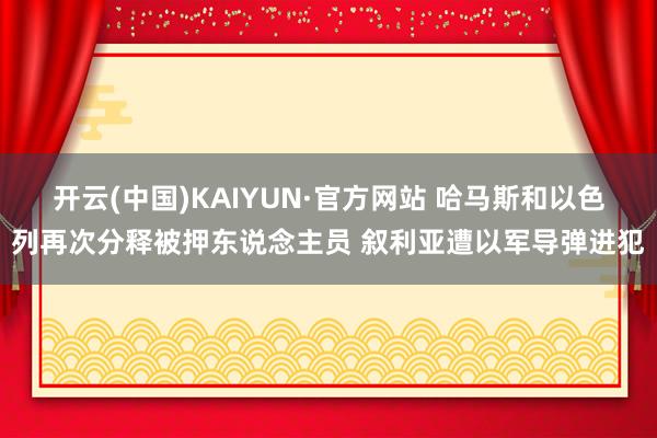 开云(中国)KAIYUN·官方网站 哈马斯和以色列再次分释被押东说念主员 叙利亚遭以军导弹进犯