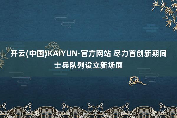 开云(中国)KAIYUN·官方网站 尽力首创新期间士兵队列设立新场面