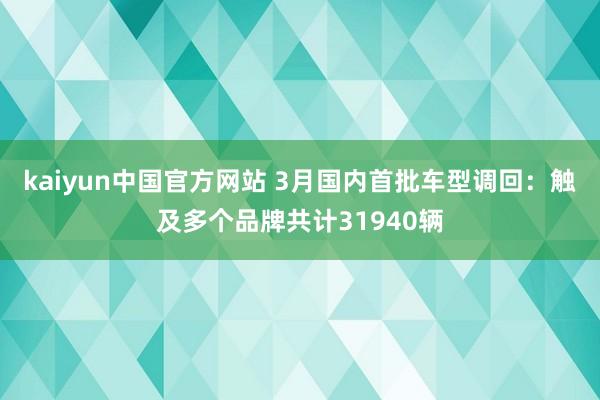 kaiyun中国官方网站 3月国内首批车型调回：触及多个品牌共计31940辆