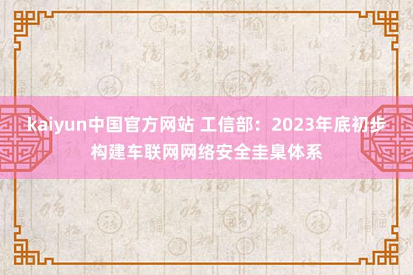 kaiyun中国官方网站 工信部：2023年底初步构建车联网网络安全圭臬体系