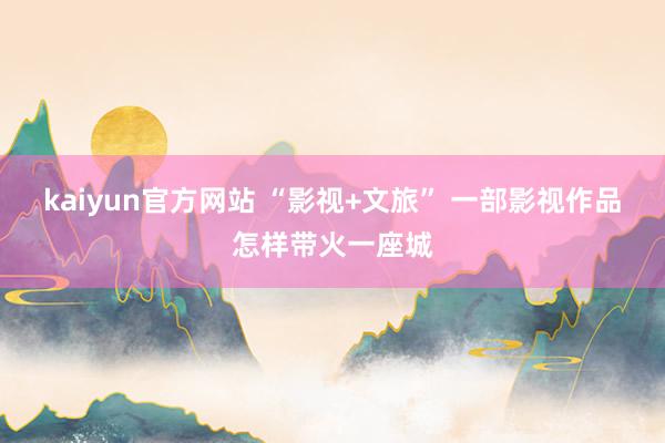 kaiyun官方网站 “影视+文旅” 一部影视作品怎样带火一座城