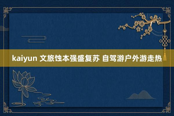 kaiyun 文旅蚀本强盛复苏 自驾游户外游走热