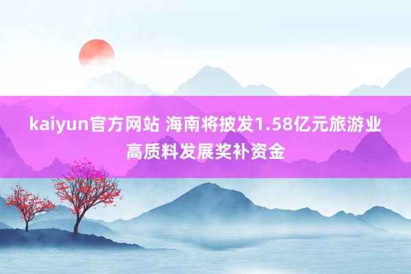 kaiyun官方网站 海南将披发1.58亿元旅游业高质料发展奖补资金
