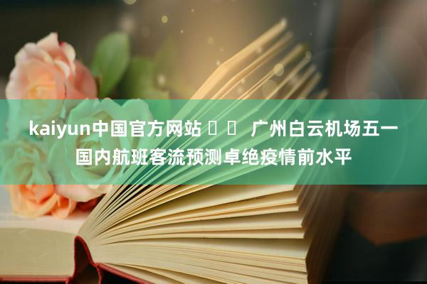 kaiyun中国官方网站 		 广州白云机场五一国内航班客流预测卓绝疫情前水平