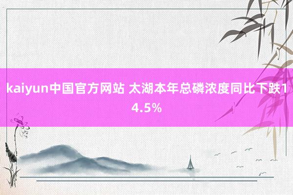 kaiyun中国官方网站 太湖本年总磷浓度同比下跌14.5%