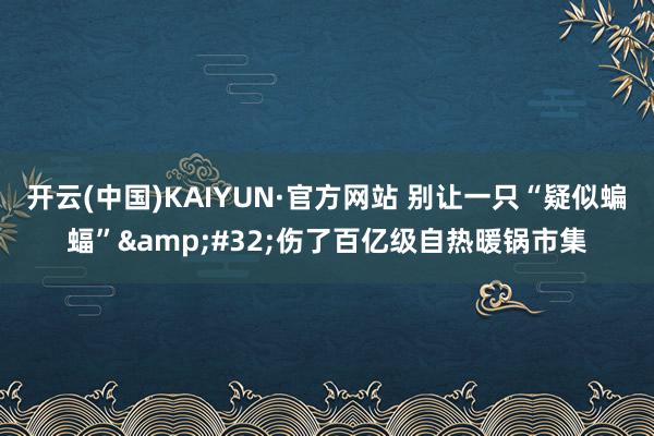 开云(中国)KAIYUN·官方网站 别让一只“疑似蝙蝠”&#32;伤了百亿级自热暖锅市集