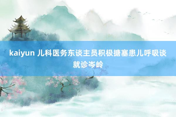 kaiyun 儿科医务东谈主员积极搪塞患儿呼吸谈就诊岑岭