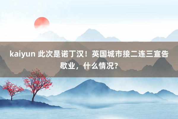 kaiyun 此次是诺丁汉！英国城市接二连三宣告歇业，什么情况？