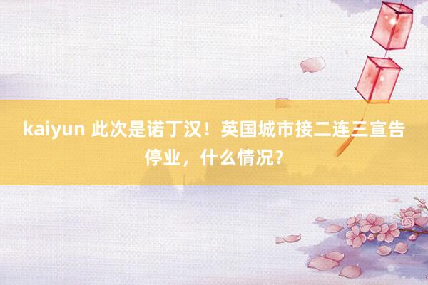 kaiyun 此次是诺丁汉！英国城市接二连三宣告停业，什么情况？