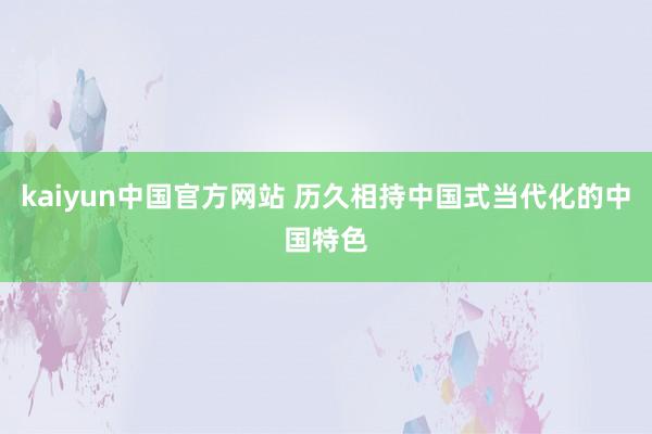 kaiyun中国官方网站 历久相持中国式当代化的中国特色