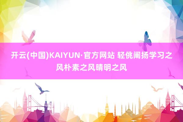 开云(中国)KAIYUN·官方网站 轻佻阐扬学习之风朴素之风晴明之风