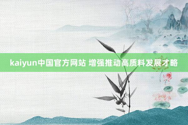 kaiyun中国官方网站 增强推动高质料发展才略