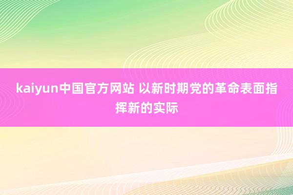 kaiyun中国官方网站 以新时期党的革命表面指挥新的实际