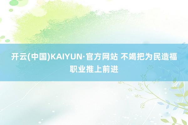 开云(中国)KAIYUN·官方网站 不竭把为民造福职业推上前进