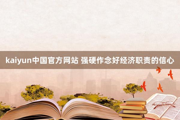 kaiyun中国官方网站 强硬作念好经济职责的信心