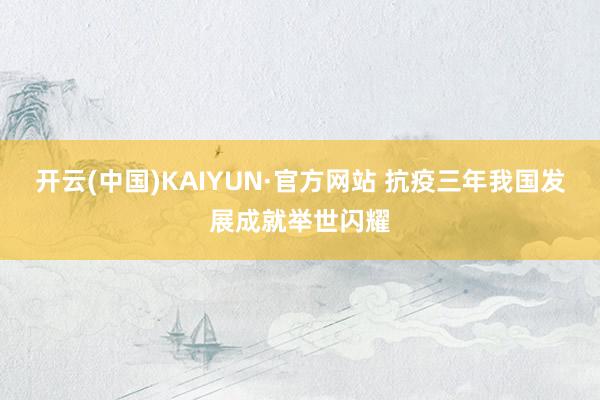 开云(中国)KAIYUN·官方网站 抗疫三年我国发展成就举世闪耀