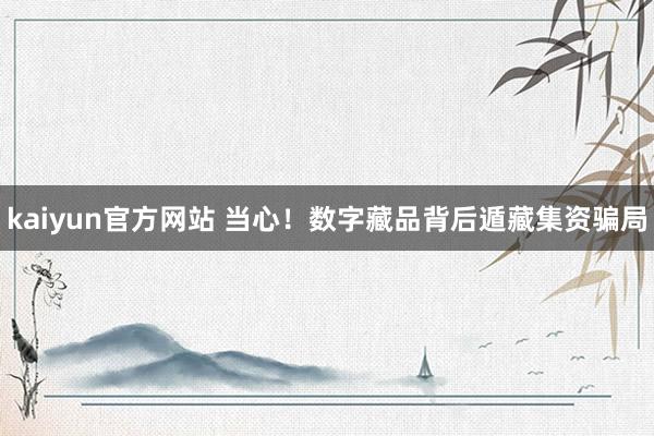kaiyun官方网站 当心！数字藏品背后遁藏集资骗局