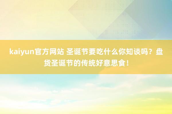 kaiyun官方网站 圣诞节要吃什么你知谈吗？盘货圣诞节的传统好意思食！