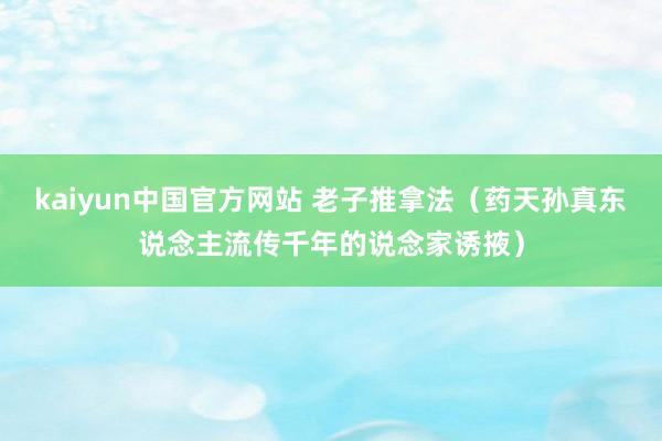 kaiyun中国官方网站 老子推拿法（药天孙真东说念主流传千年的说念家诱掖）