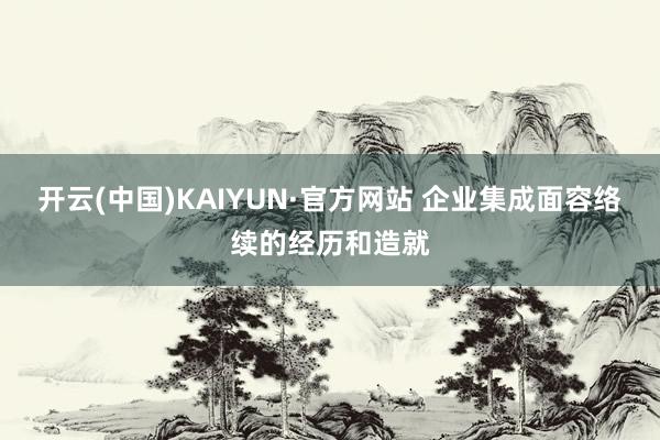 开云(中国)KAIYUN·官方网站 企业集成面容络续的经历和造就