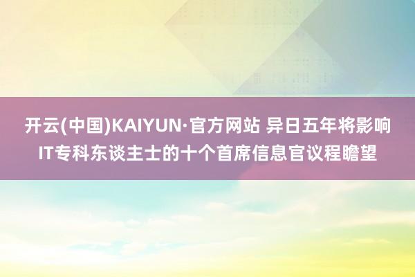 开云(中国)KAIYUN·官方网站 异日五年将影响IT专科东谈主士的十个首席信息官议程瞻望