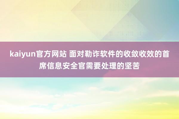 kaiyun官方网站 面对勒诈软件的收敛收效的首席信息安全官需要处理的坚苦