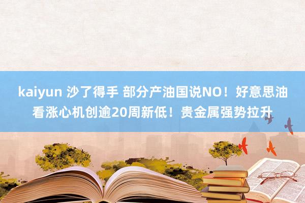 kaiyun 沙了得手 部分产油国说NO！好意思油看涨心机创逾20周新低！贵金属强势拉升