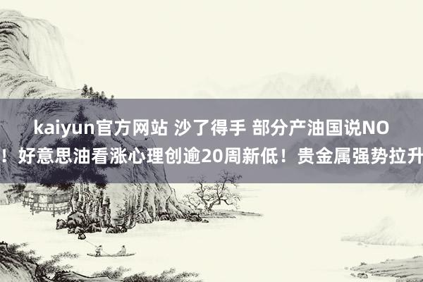 kaiyun官方网站 沙了得手 部分产油国说NO！好意思油看涨心理创逾20周新低！贵金属强势拉升