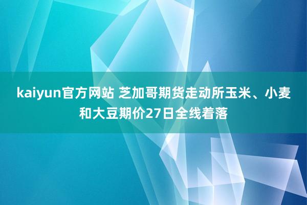 kaiyun官方网站 芝加哥期货走动所玉米、小麦和大豆期价27日全线着落