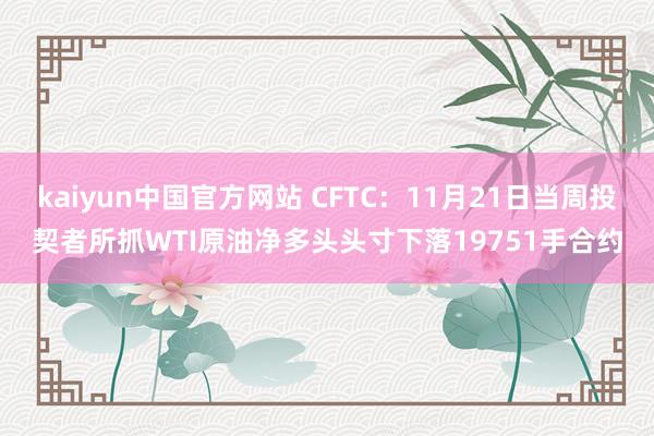 kaiyun中国官方网站 CFTC：11月21日当周投契者所抓WTI原油净多头头寸下落19751手合约