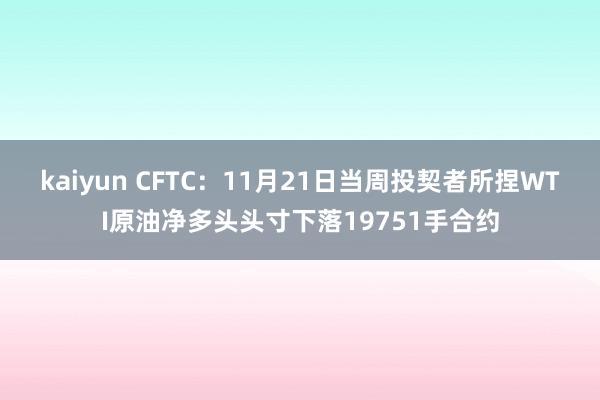 kaiyun CFTC：11月21日当周投契者所捏WTI原油净多头头寸下落19751手合约