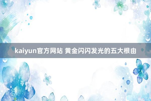 kaiyun官方网站 黄金闪闪发光的五大根由