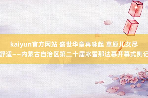 kaiyun官方网站 盛世华章再咏起 草原儿女尽舒适——内蒙古自治区第二十届冰雪那达慕开幕式侧记