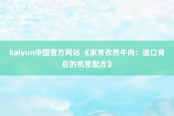 kaiyun中国官方网站 《家常孜然牛肉：适口背后的机密配方》