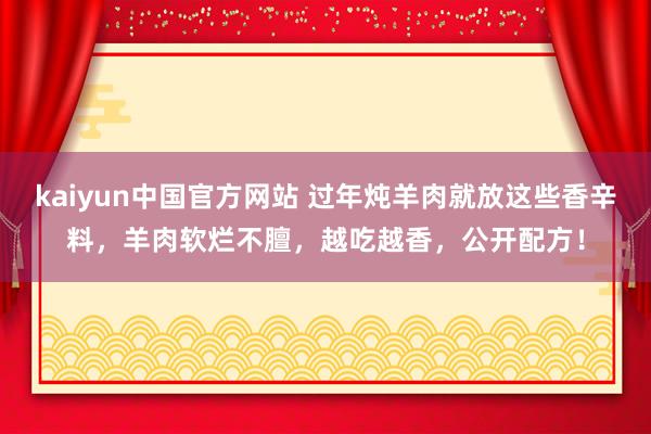 kaiyun中国官方网站 过年炖羊肉就放这些香辛料，羊肉软烂不膻，越吃越香，公开配方！