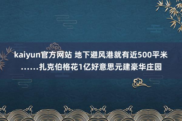 kaiyun官方网站 地下避风港就有近500平米……扎克伯格花1亿好意思元建豪华庄园