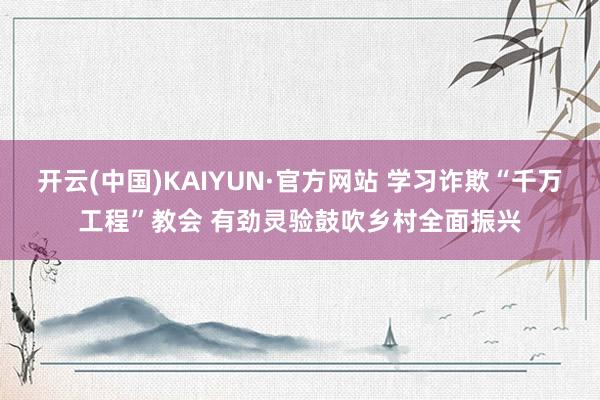 开云(中国)KAIYUN·官方网站 学习诈欺“千万工程”教会 有劲灵验鼓吹乡村全面振兴