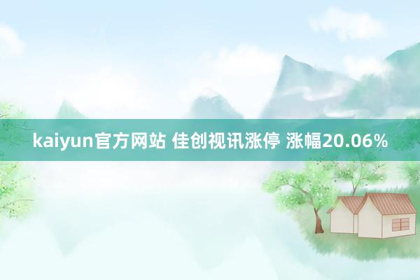 kaiyun官方网站 佳创视讯涨停 涨幅20.06%