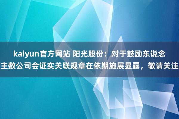 kaiyun官方网站 阳光股份：对于鼓励东说念主数公司会证实关联规章在依期施展显露，敬请关注