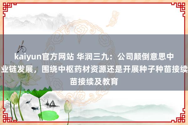 kaiyun官方网站 华润三九：公司颠倒意思中药全产业链发展，围绕中枢药材资源还是开展种子种苗接续及教育