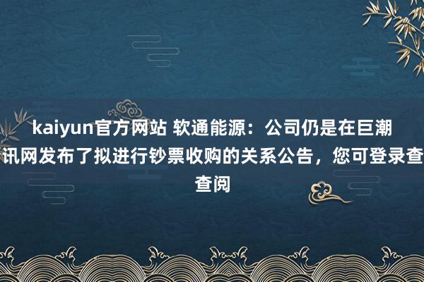 kaiyun官方网站 软通能源：公司仍是在巨潮资讯网发布了拟进行钞票收购的关系公告，您可登录查阅