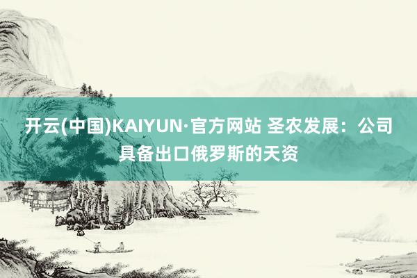 开云(中国)KAIYUN·官方网站 圣农发展：公司具备出口俄罗斯的天资