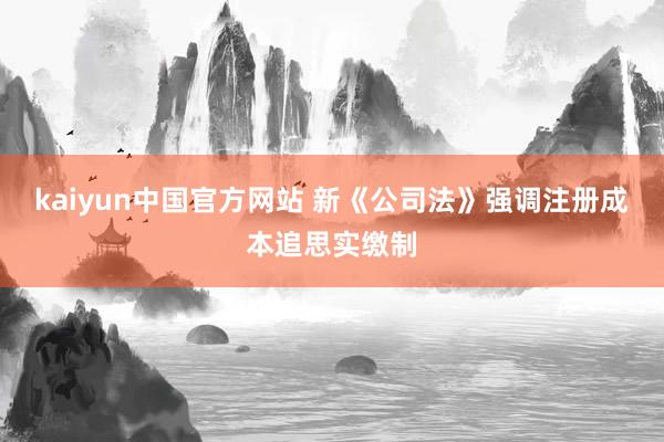 kaiyun中国官方网站 新《公司法》强调注册成本追思实缴制