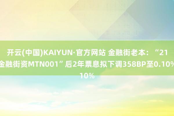 开云(中国)KAIYUN·官方网站 金融街老本：“21金融街资MTN001”后2年票息拟下调358BP至0.10%