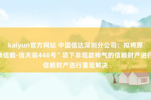 kaiyun官方网站 中国信达深圳分公司：拟将原“国投泰康信赖·信天翁448号”项下非现款神气的信赖财产进行重组解决