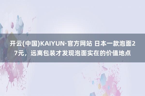 开云(中国)KAIYUN·官方网站 日本一款泡面27元，远离包装才发现泡面实在的价值地点