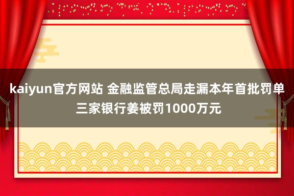 kaiyun官方网站 金融监管总局走漏本年首批罚单 三家银行姜被罚1000万元