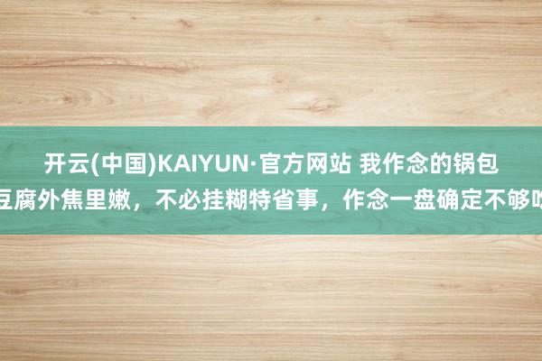 开云(中国)KAIYUN·官方网站 我作念的锅包豆腐外焦里嫩，不必挂糊特省事，作念一盘确定不够吃