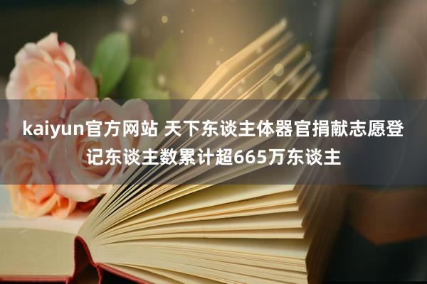 kaiyun官方网站 天下东谈主体器官捐献志愿登记东谈主数累计超665万东谈主